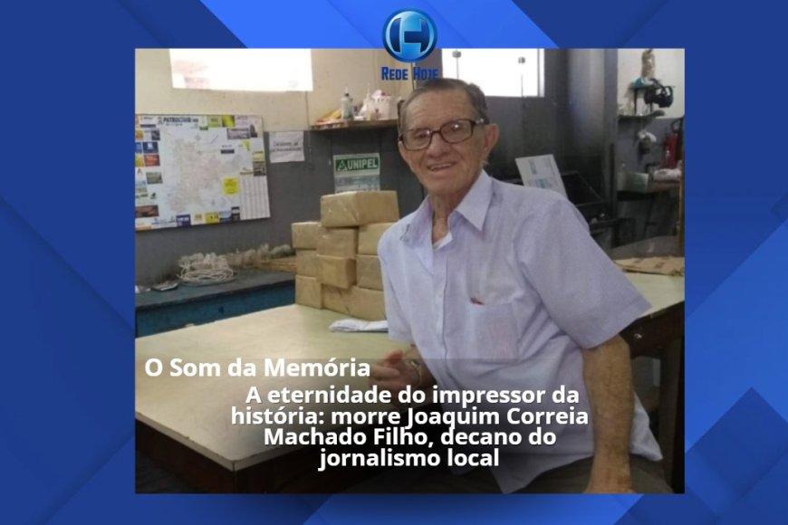 A ETERNIDADE DO IMPRESSOR DA HISTÓRIA: MORRE JOAQUIM CORREIA MACHADO FILHO, DECANO DO JORNALISMO LOCAL 