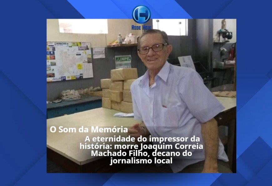 A ETERNIDADE DO IMPRESSOR DA HISTÓRIA: MORRE JOAQUIM CORREIA MACHADO FILHO, DECANO DO JORNALISMO LOCAL 